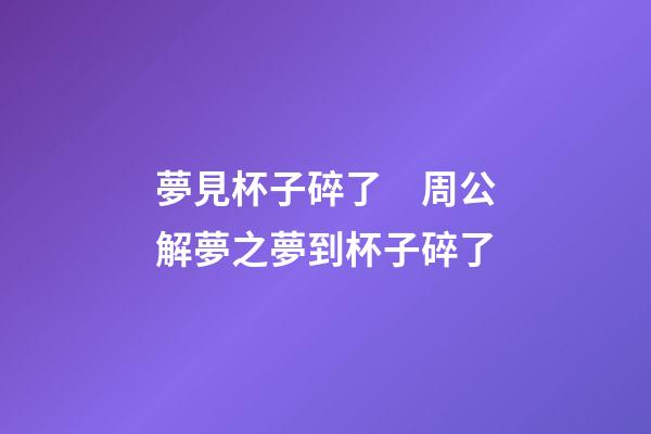 夢見杯子碎了　周公解夢之夢到杯子碎了